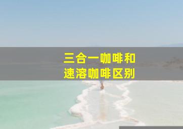 三合一咖啡和速溶咖啡区别