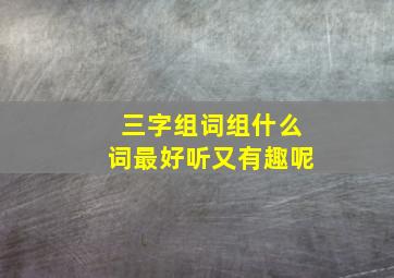 三字组词组什么词最好听又有趣呢