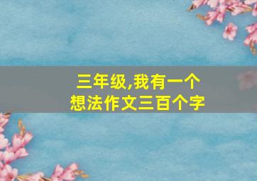 三年级,我有一个想法作文三百个字