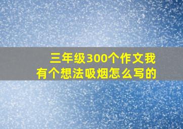 三年级300个作文我有个想法吸烟怎么写的