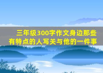 三年级300字作文身边那些有特点的人写关与他的一件事