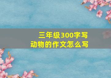 三年级300字写动物的作文怎么写