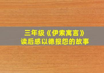 三年级《伊索寓言》读后感以德报怨的故事