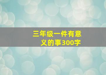 三年级一件有意义的事300字