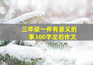 三年级一件有意义的事300字左右作文