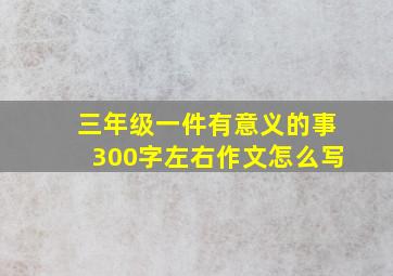 三年级一件有意义的事300字左右作文怎么写