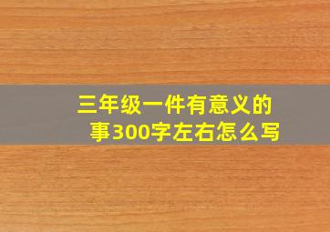 三年级一件有意义的事300字左右怎么写