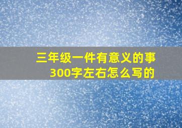 三年级一件有意义的事300字左右怎么写的