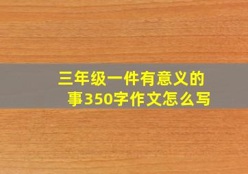 三年级一件有意义的事350字作文怎么写