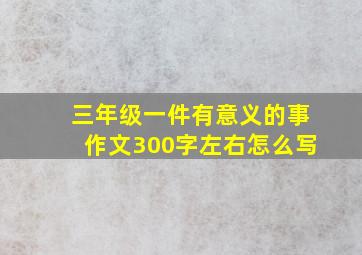 三年级一件有意义的事作文300字左右怎么写