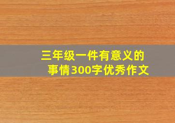 三年级一件有意义的事情300字优秀作文