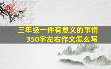 三年级一件有意义的事情350字左右作文怎么写