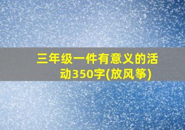 三年级一件有意义的活动350字(放风筝)