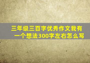 三年级三百字优秀作文我有一个想法300字左右怎么写