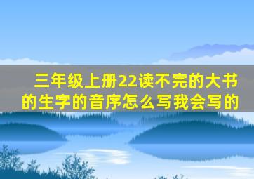 三年级上册22读不完的大书的生字的音序怎么写我会写的