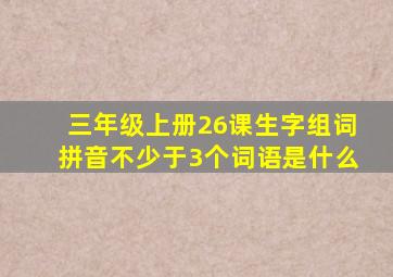 三年级上册26课生字组词拼音不少于3个词语是什么