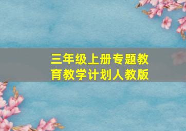 三年级上册专题教育教学计划人教版