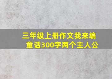 三年级上册作文我来编童话300字两个主人公