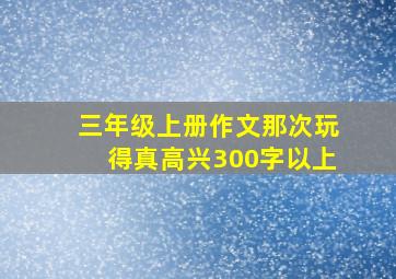 三年级上册作文那次玩得真高兴300字以上