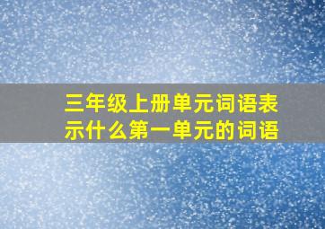 三年级上册单元词语表示什么第一单元的词语