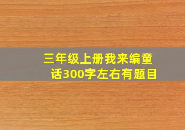 三年级上册我来编童话300字左右有题目