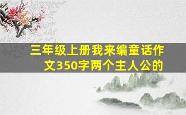 三年级上册我来编童话作文350字两个主人公的