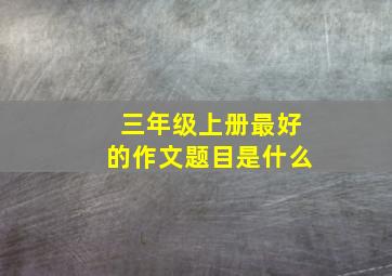 三年级上册最好的作文题目是什么