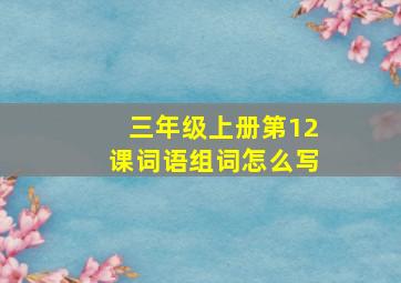 三年级上册第12课词语组词怎么写