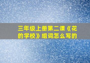 三年级上册第二课《花的学校》组词怎么写的