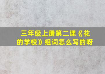 三年级上册第二课《花的学校》组词怎么写的呀