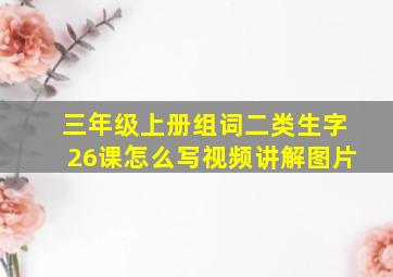 三年级上册组词二类生字26课怎么写视频讲解图片