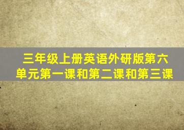 三年级上册英语外研版第六单元第一课和第二课和第三课