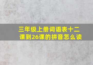 三年级上册词语表十二课到26课的拼音怎么读