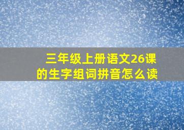 三年级上册语文26课的生字组词拼音怎么读