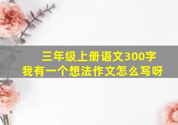 三年级上册语文300字我有一个想法作文怎么写呀