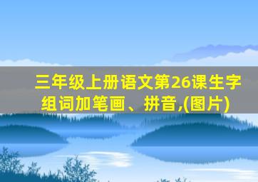 三年级上册语文第26课生字组词加笔画、拼音,(图片)