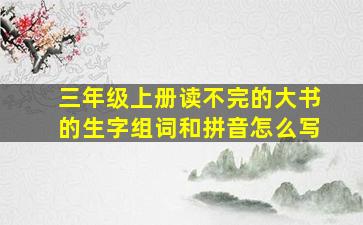 三年级上册读不完的大书的生字组词和拼音怎么写