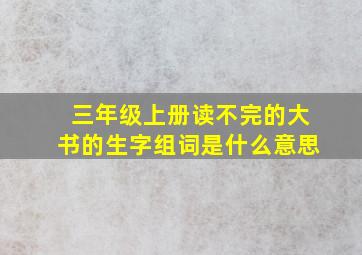 三年级上册读不完的大书的生字组词是什么意思