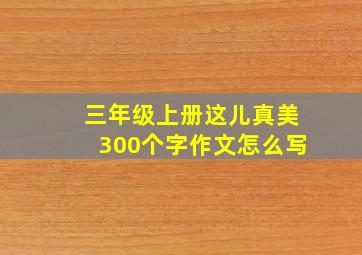 三年级上册这儿真美300个字作文怎么写