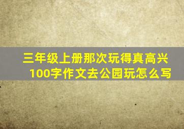 三年级上册那次玩得真高兴100字作文去公园玩怎么写