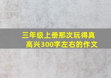 三年级上册那次玩得真高兴300字左右的作文