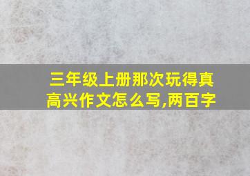 三年级上册那次玩得真高兴作文怎么写,两百字