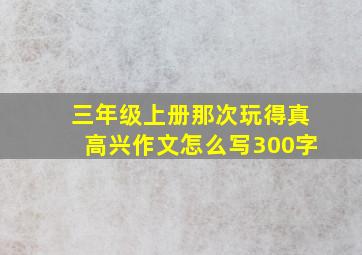 三年级上册那次玩得真高兴作文怎么写300字