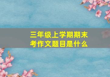 三年级上学期期末考作文题目是什么