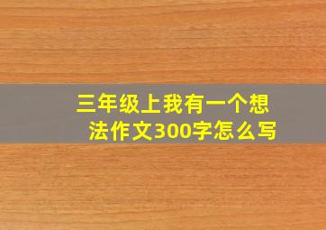 三年级上我有一个想法作文300字怎么写