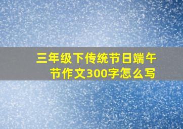 三年级下传统节日端午节作文300字怎么写