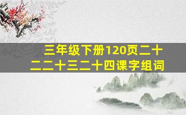 三年级下册120页二十二二十三二十四课字组词