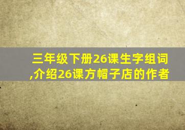 三年级下册26课生字组词,介绍26课方帽子店的作者