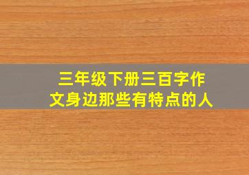 三年级下册三百字作文身边那些有特点的人