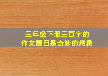 三年级下册三百字的作文题目是奇妙的想象